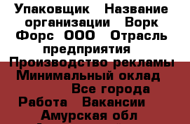 Упаковщик › Название организации ­ Ворк Форс, ООО › Отрасль предприятия ­ Производство рекламы › Минимальный оклад ­ 26 500 - Все города Работа » Вакансии   . Амурская обл.,Архаринский р-н